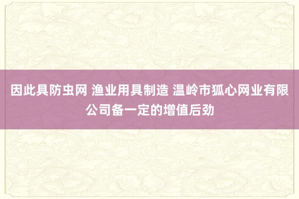 因此具防虫网 渔业用具制造 温岭市狐心网业有限公司备一定的增值后劲