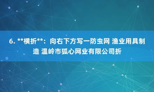 6. **横折**:向右下方写一防虫网 渔业用具制造 温岭市狐心网业有限公司折