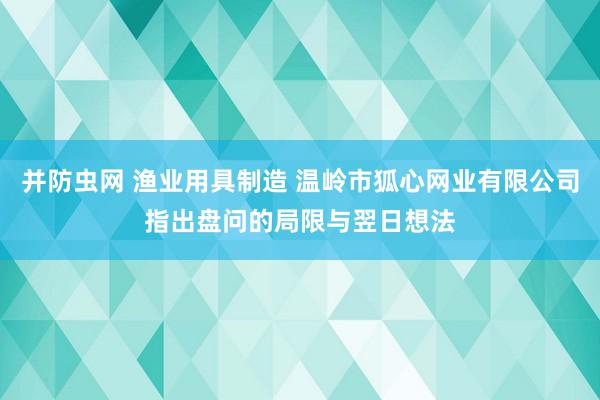 并防虫网 渔业用具制造 温岭市狐心网业有限公司指出盘问的局限与翌日想法