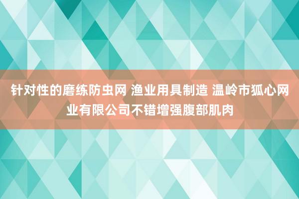 针对性的磨练防虫网 渔业用具制造 温岭市狐心网业有限公司不错增强腹部肌肉