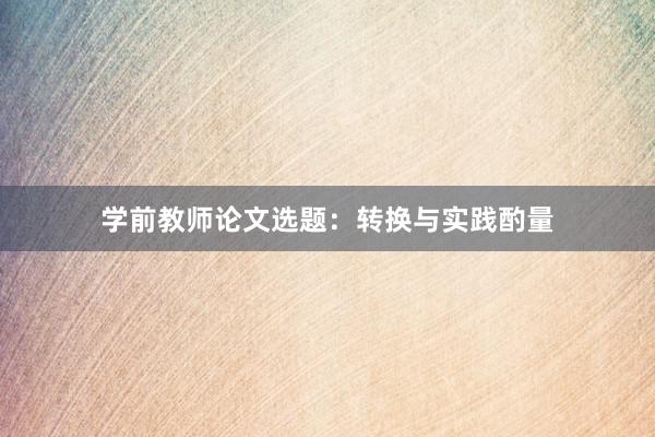 学前教师论文选题：转换与实践酌量