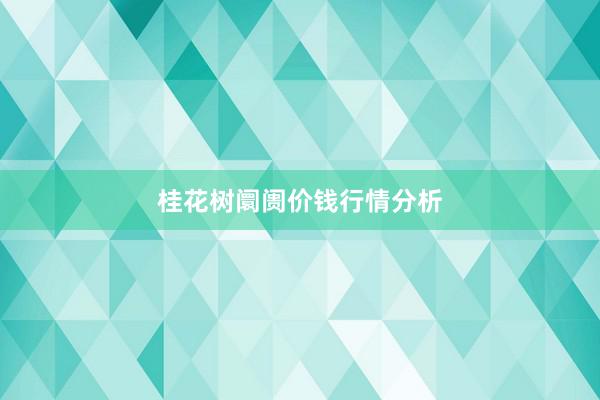 桂花树阛阓价钱行情分析