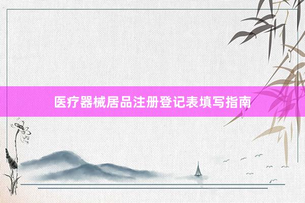 医疗器械居品注册登记表填写指南