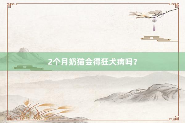 2个月奶猫会得狂犬病吗?